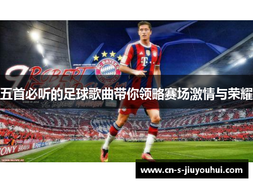 五首必听的足球歌曲带你领略赛场激情与荣耀