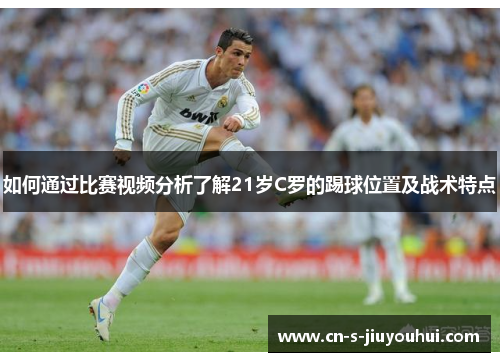 如何通过比赛视频分析了解21岁C罗的踢球位置及战术特点