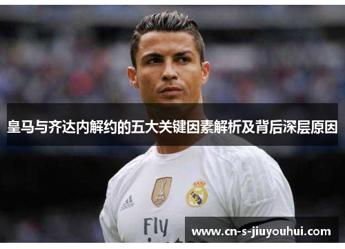 皇马与齐达内解约的五大关键因素解析及背后深层原因