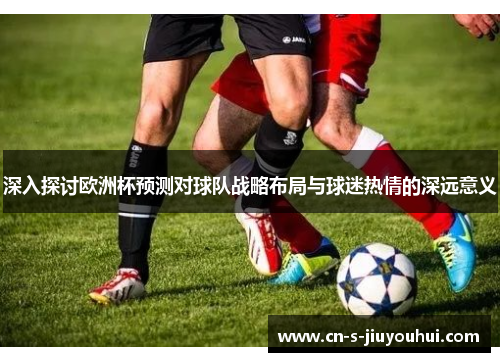 深入探讨欧洲杯预测对球队战略布局与球迷热情的深远意义