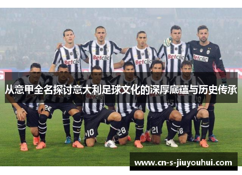 从意甲全名探讨意大利足球文化的深厚底蕴与历史传承