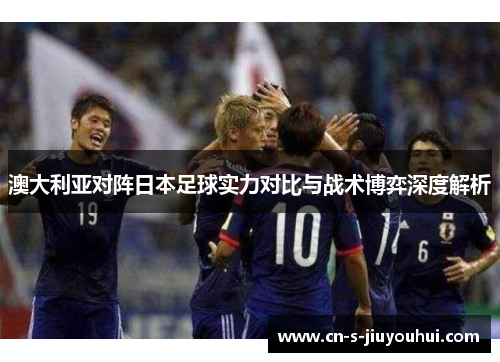 澳大利亚对阵日本足球实力对比与战术博弈深度解析