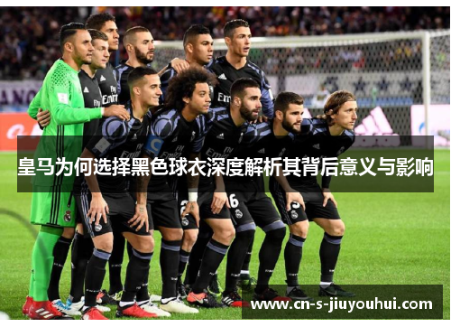 皇马为何选择黑色球衣深度解析其背后意义与影响