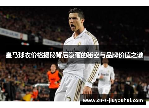 皇马球衣价格揭秘背后隐藏的秘密与品牌价值之谜