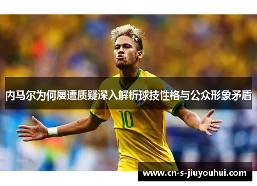 内马尔为何屡遭质疑深入解析球技性格与公众形象矛盾