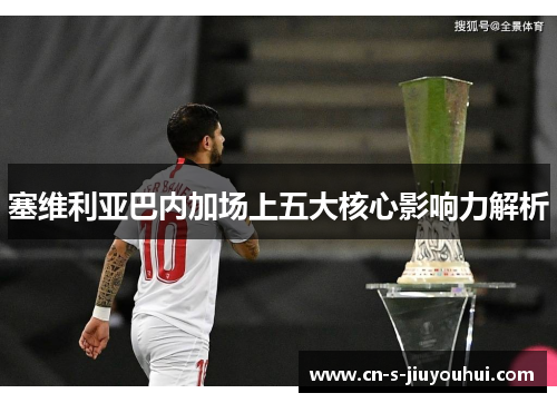 塞维利亚巴内加场上五大核心影响力解析