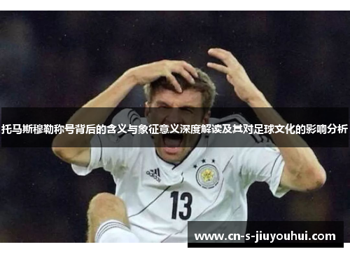 托马斯穆勒称号背后的含义与象征意义深度解读及其对足球文化的影响分析