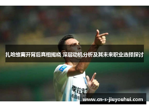 扎哈维离开背后真相揭晓 深层动机分析及其未来职业选择探讨