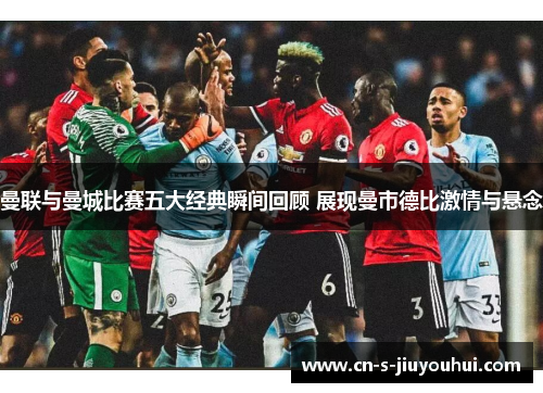 曼联与曼城比赛五大经典瞬间回顾 展现曼市德比激情与悬念