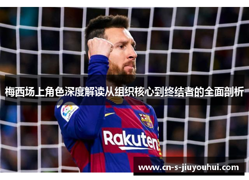 梅西场上角色深度解读从组织核心到终结者的全面剖析