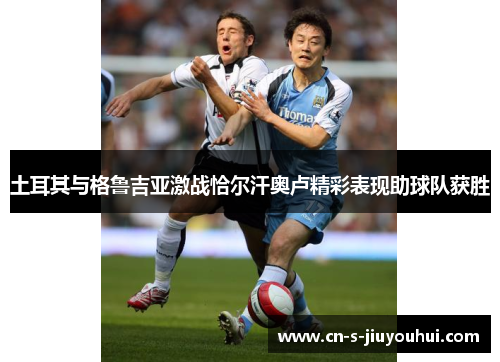 土耳其与格鲁吉亚激战恰尔汗奥卢精彩表现助球队获胜