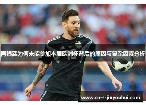 阿根廷为何未能参加本届欧洲杯背后的原因与复杂因素分析