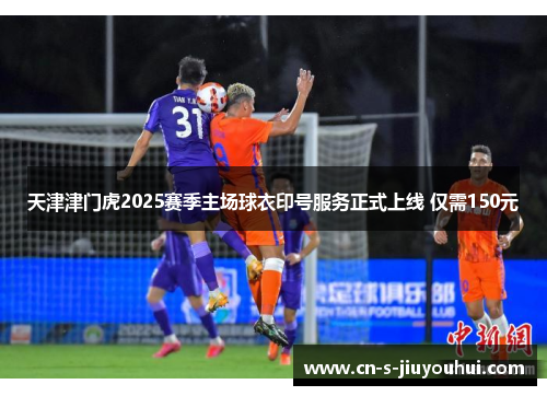 天津津门虎2025赛季主场球衣印号服务正式上线 仅需150元
