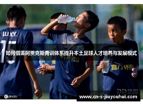 如何借鉴阿贾克斯青训体系提升本土足球人才培养与发展模式
