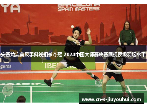 安赛龙完美反手斜线扣杀夺冠 2024中国大师赛决赛展现顶级羽坛水平