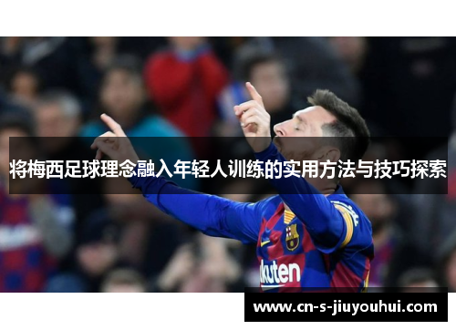 将梅西足球理念融入年轻人训练的实用方法与技巧探索