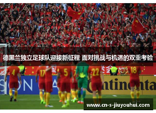 德黑兰独立足球队迎接新征程 面对挑战与机遇的双重考验