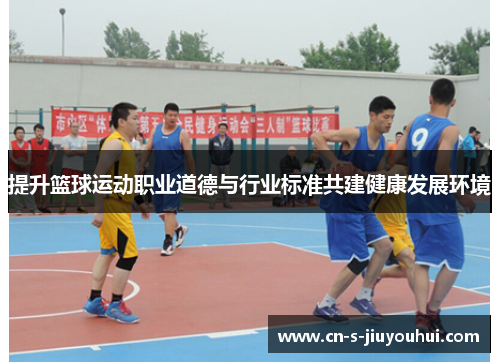 提升篮球运动职业道德与行业标准共建健康发展环境