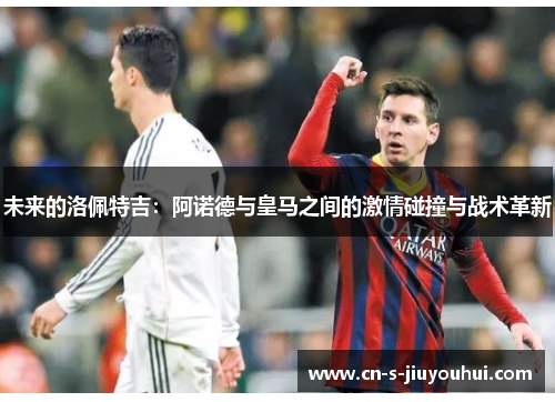 未来的洛佩特吉：阿诺德与皇马之间的激情碰撞与战术革新