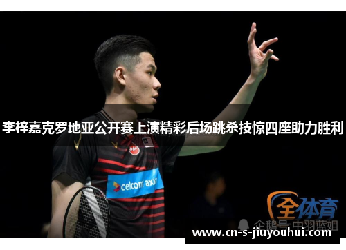 李梓嘉克罗地亚公开赛上演精彩后场跳杀技惊四座助力胜利