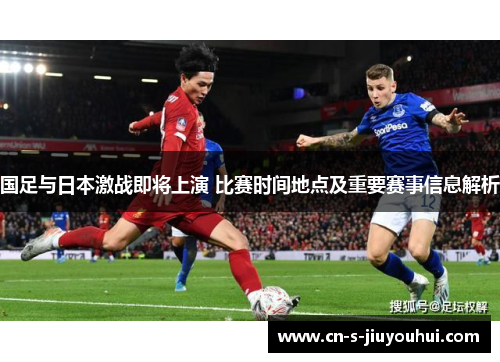 国足与日本激战即将上演 比赛时间地点及重要赛事信息解析