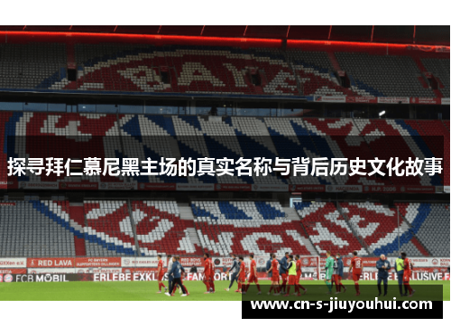 探寻拜仁慕尼黑主场的真实名称与背后历史文化故事