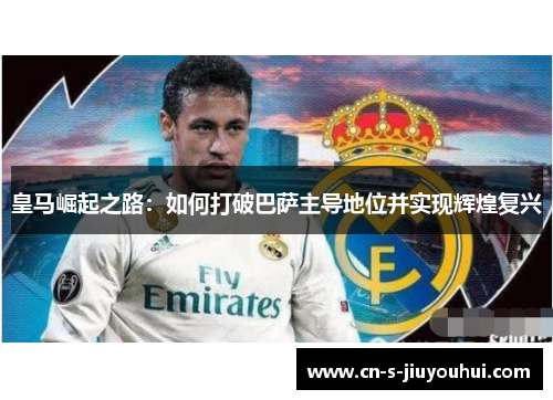 皇马崛起之路：如何打破巴萨主导地位并实现辉煌复兴
