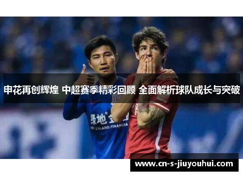 申花再创辉煌 中超赛季精彩回顾 全面解析球队成长与突破