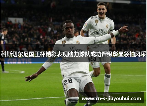 科斯切尔尼国王杯精彩表现助力球队成功晋级彰显领袖风采