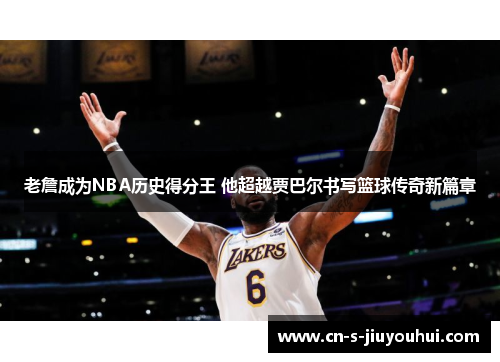 老詹成为NBA历史得分王 他超越贾巴尔书写篮球传奇新篇章