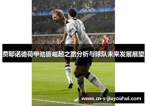 费耶诺德荷甲劲旅崛起之路分析与球队未来发展展望