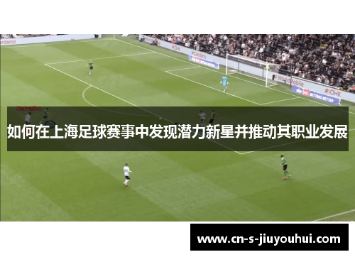 如何在上海足球赛事中发现潜力新星并推动其职业发展