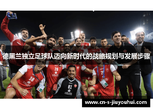 德黑兰独立足球队迈向新时代的战略规划与发展步骤