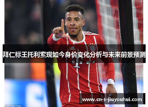 拜仁标王托利索现如今身价变化分析与未来前景预测