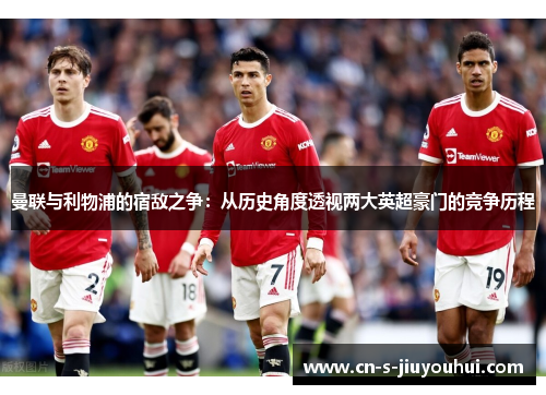 曼联与利物浦的宿敌之争：从历史角度透视两大英超豪门的竞争历程