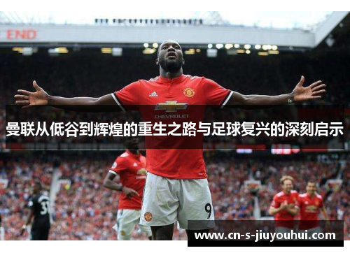 曼联从低谷到辉煌的重生之路与足球复兴的深刻启示