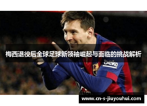 梅西退役后全球足球新领袖崛起与面临的挑战解析