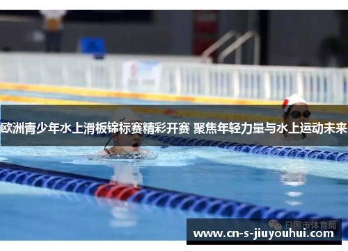 欧洲青少年水上滑板锦标赛精彩开赛 聚焦年轻力量与水上运动未来