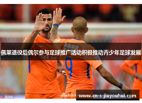 佩莱退役后偶尔参与足球推广活动积极推动青少年足球发展