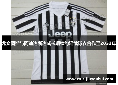 尤文图斯与阿迪达斯达成长期续约延续球衣合作至2032年