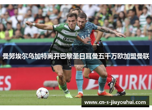 曼努埃尔乌加特离开巴黎圣日耳曼五千万欧加盟曼联