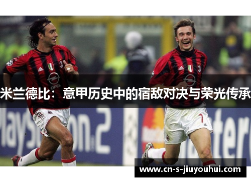 米兰德比：意甲历史中的宿敌对决与荣光传承