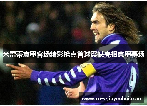 米雷蒂意甲客场精彩抢点首球震撼亮相意甲赛场